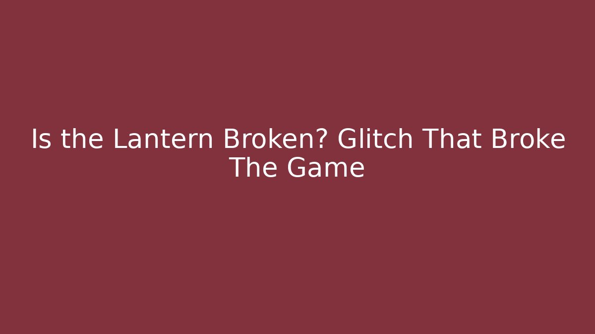 Is the Lantern Broken? Glitch That Broke The Game