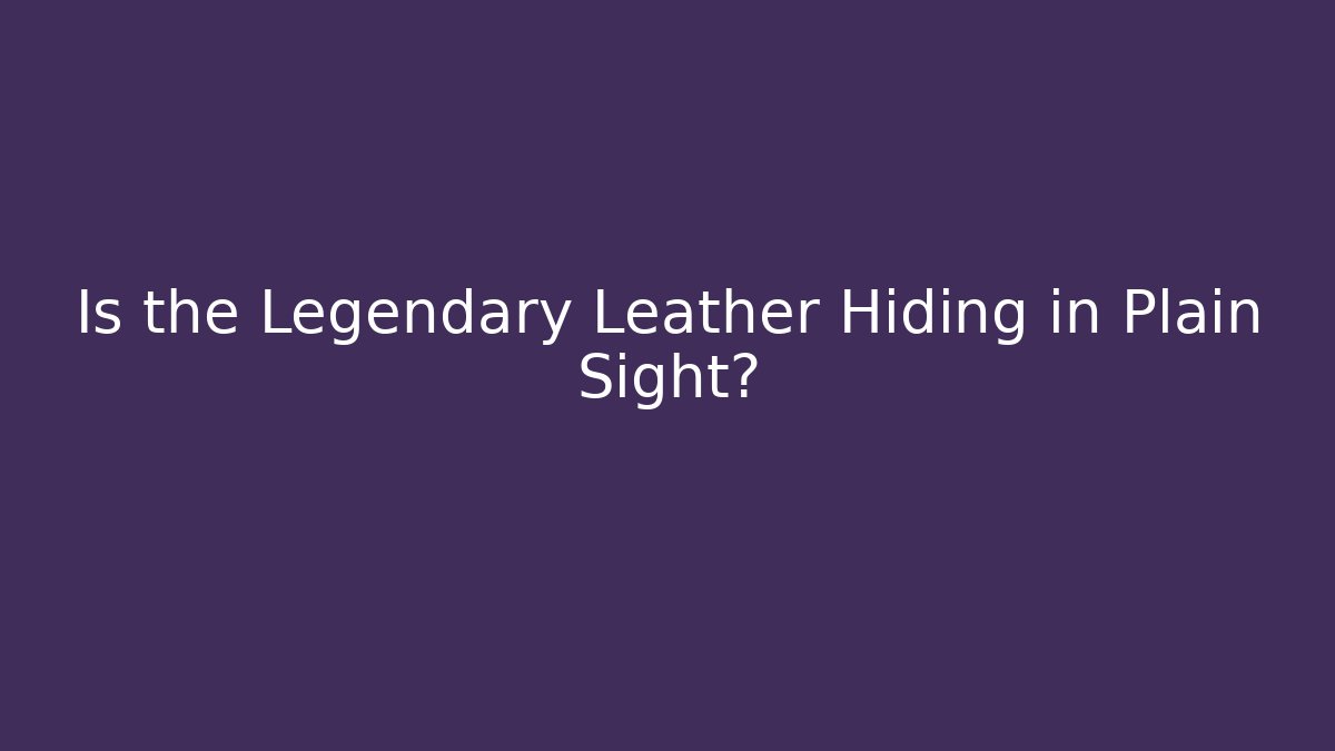 Is the Legendary Leather Hiding in Plain Sight?