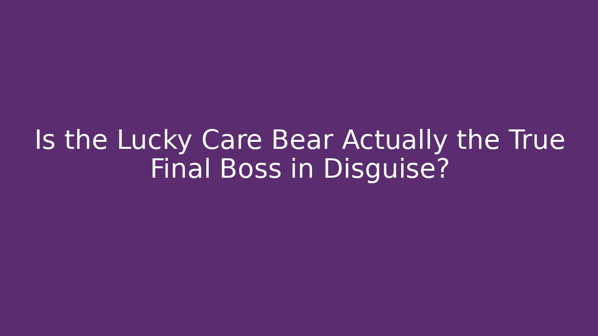 Is the Lucky Care Bear Actually the True Final Boss in Disguise?