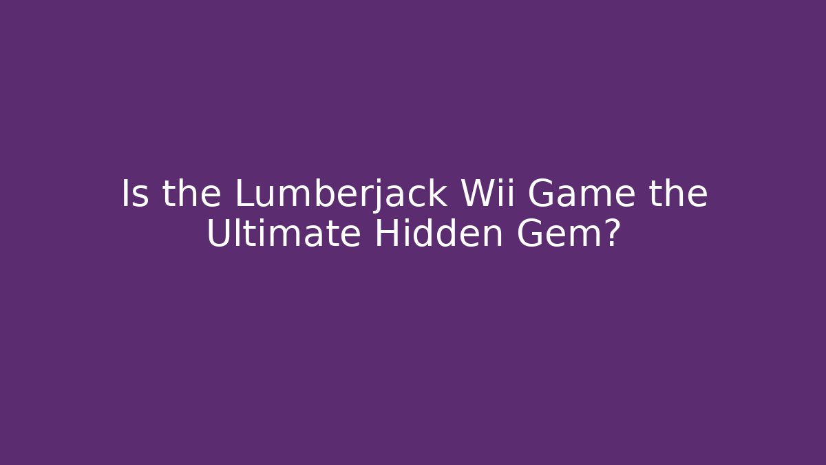 Is the Lumberjack Wii Game the Ultimate Hidden Gem?