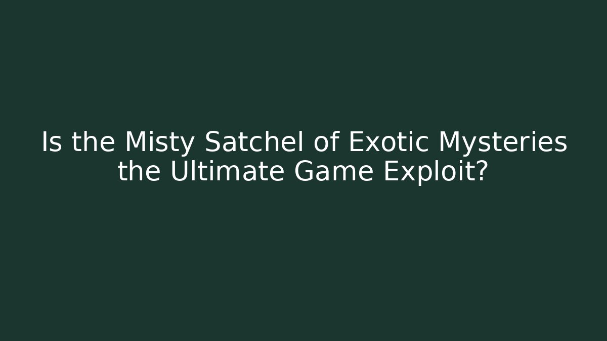Is the Misty Satchel of Exotic Mysteries the Ultimate Game Exploit?