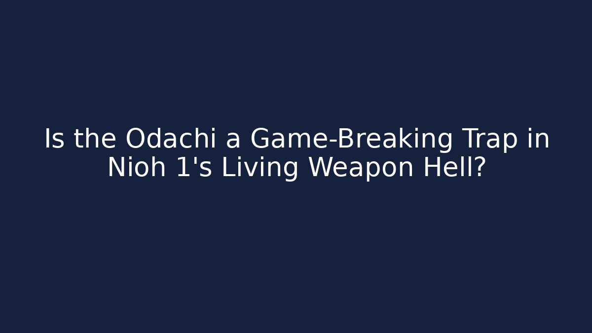 Is the Odachi a Game-Breaking Trap in Nioh 1’s Living Weapon Hell?