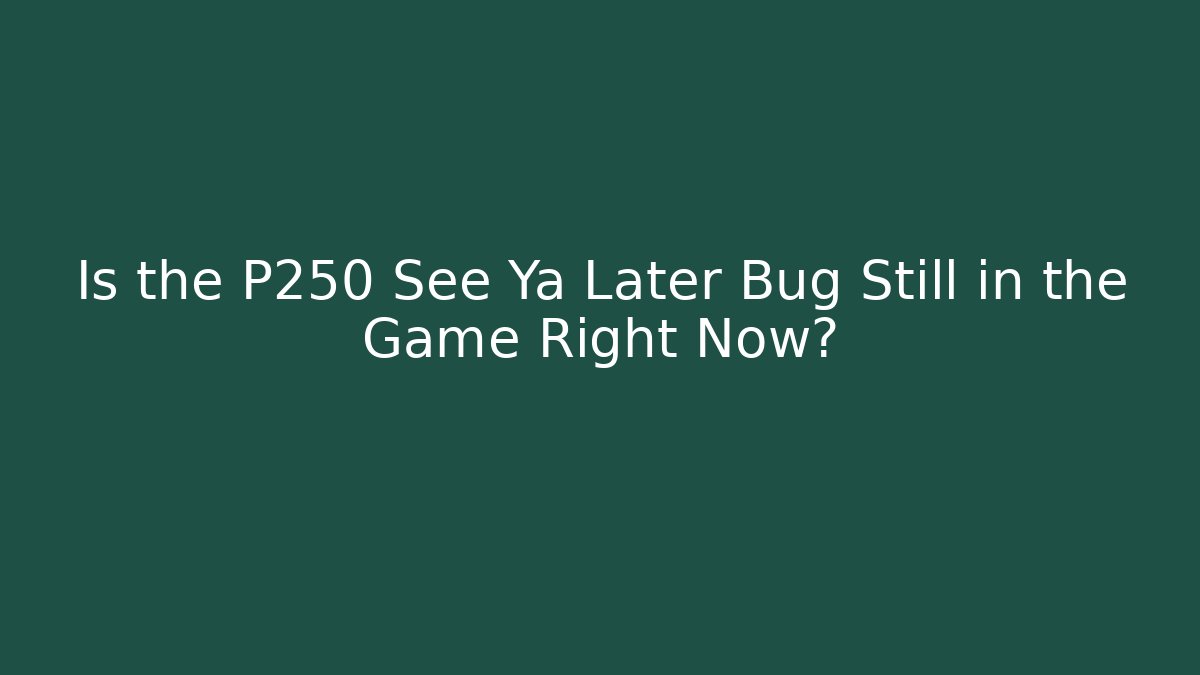 Is the P250 See Ya Later Bug Still in the Game Right Now?