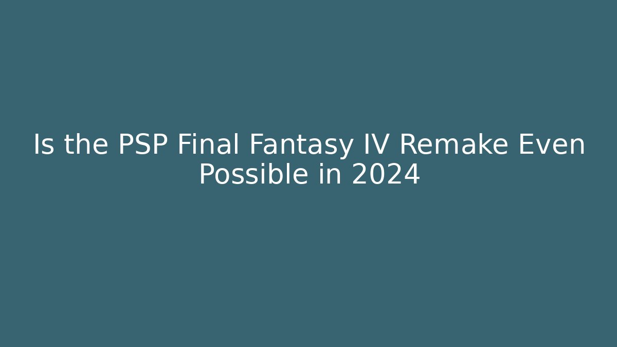 Is the PSP Final Fantasy IV Remake Even Possible in 2024