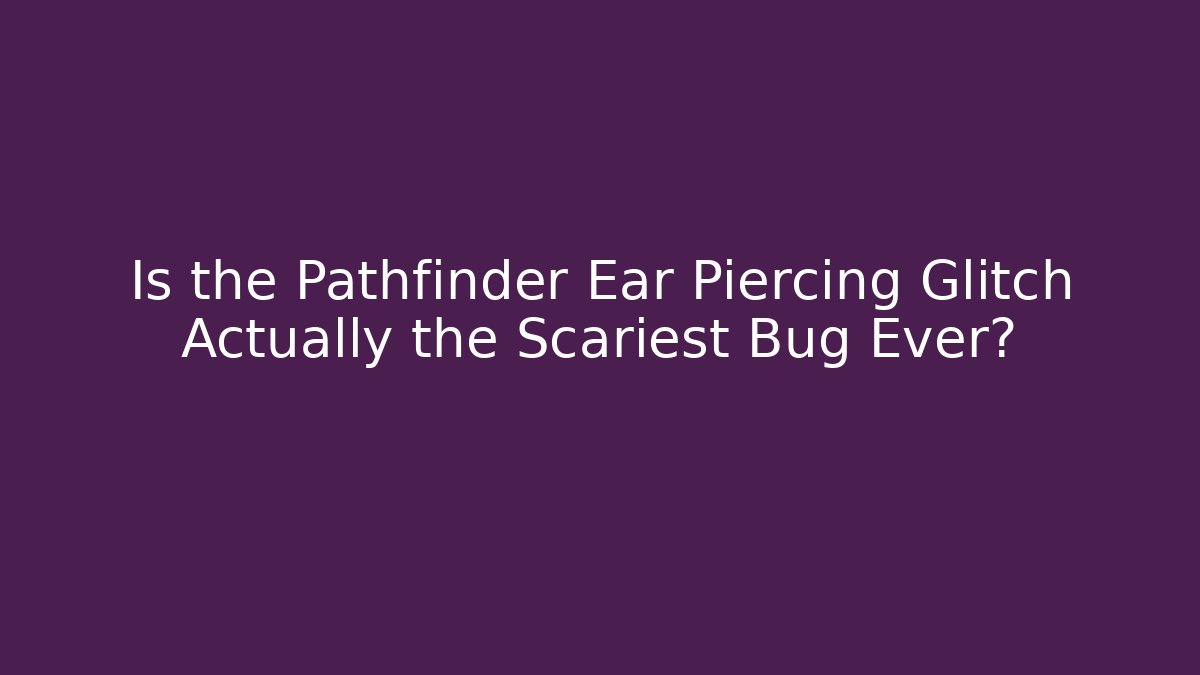 Is the Pathfinder Ear Piercing Glitch Actually the Scariest Bug Ever? - Vintage E-Juice