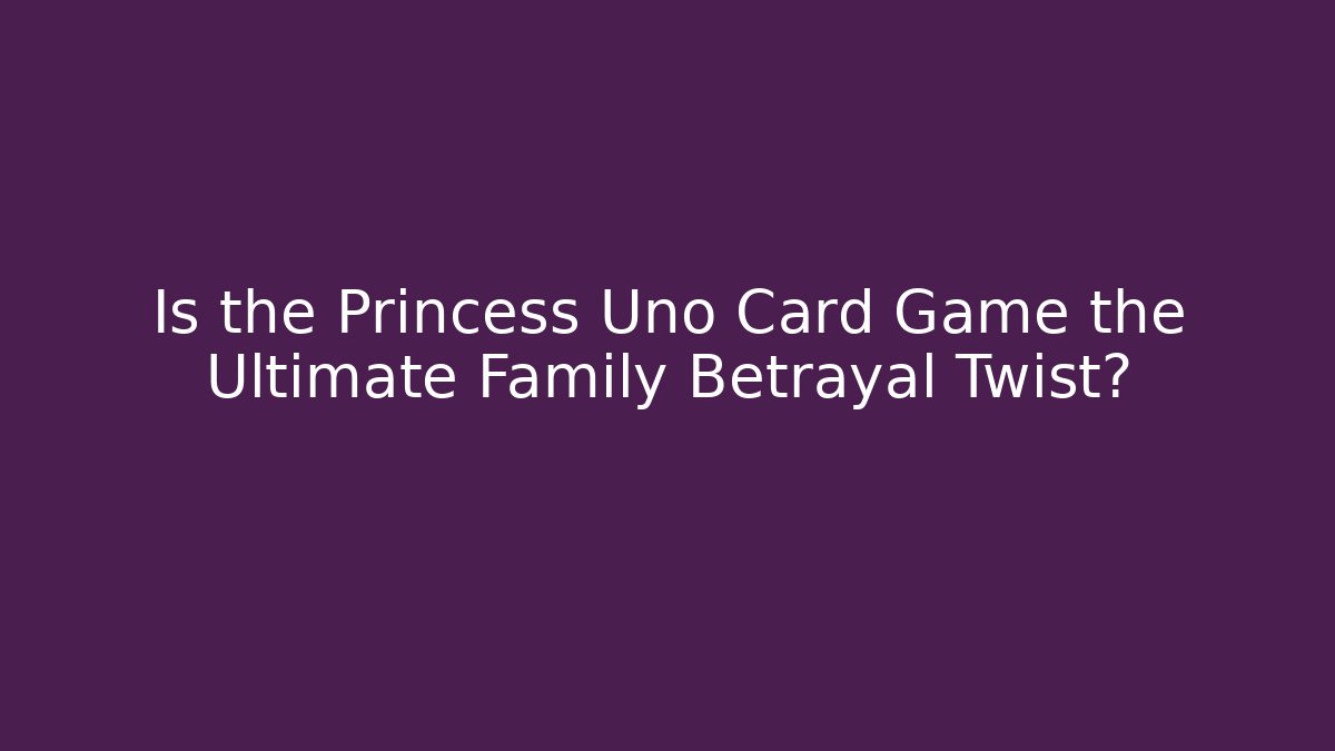Is the Princess Uno Card Game the Ultimate Family Betrayal Twist?