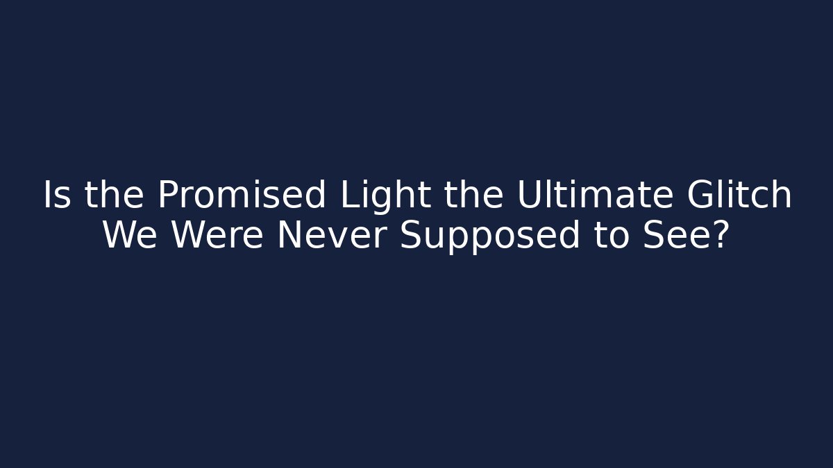 Is the Promised Light the Ultimate Glitch We Were Never Supposed to See?