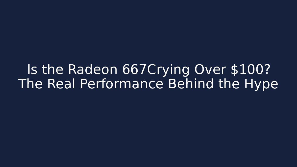 Is the Radeon 667Crying Over $100? The Real Performance Behind the Hype