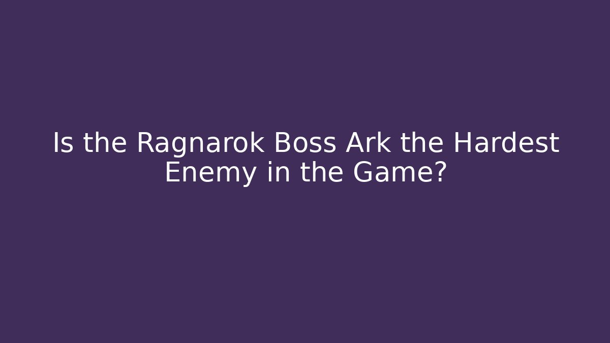 Is the Ragnarok Boss Ark the Hardest Enemy in the Game?