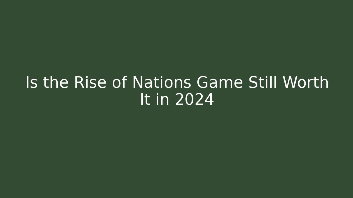 Is the Rise of Nations Game Still Worth It in 2024