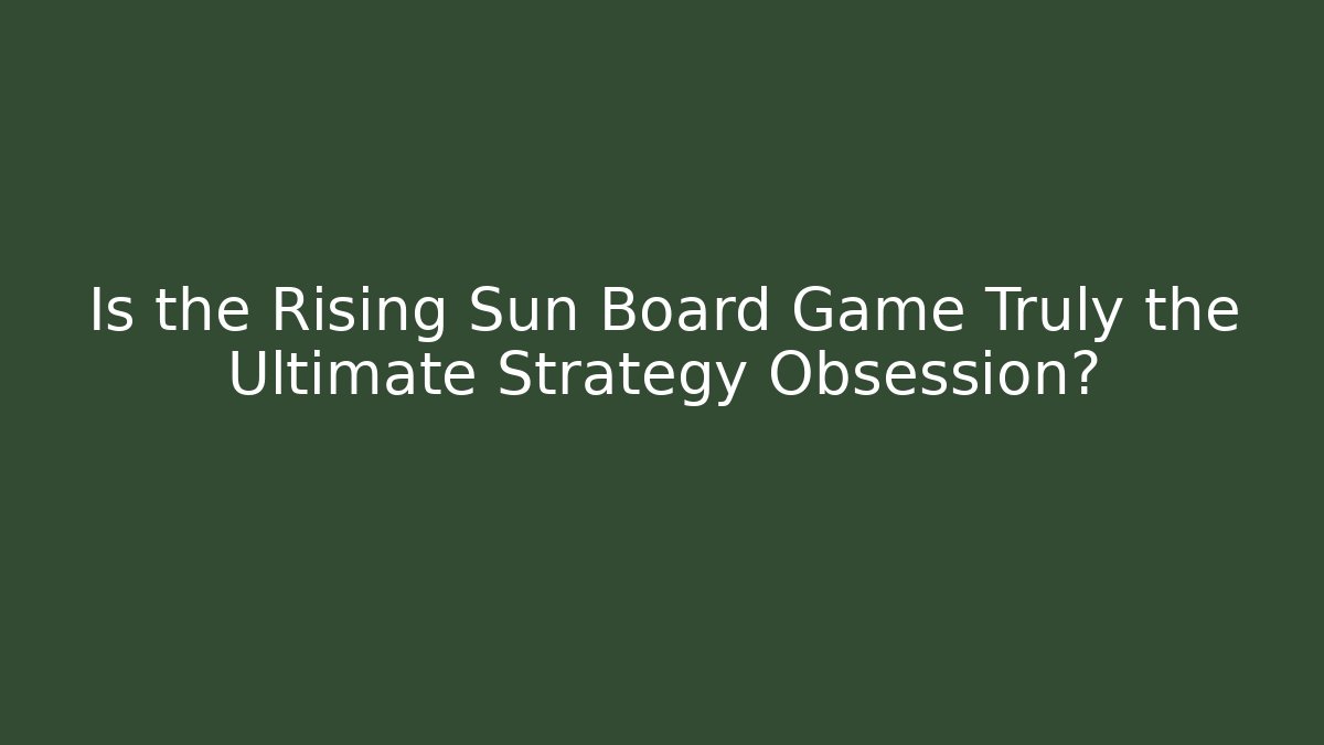 Is the Rising Sun Board Game Truly the Ultimate Strategy Obsession?