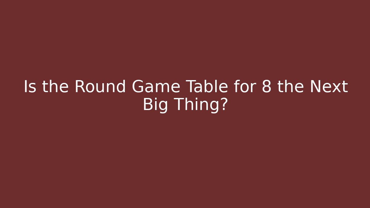 Is the Round Game Table for 8 the Next Big Thing? - Vintage E-Juice