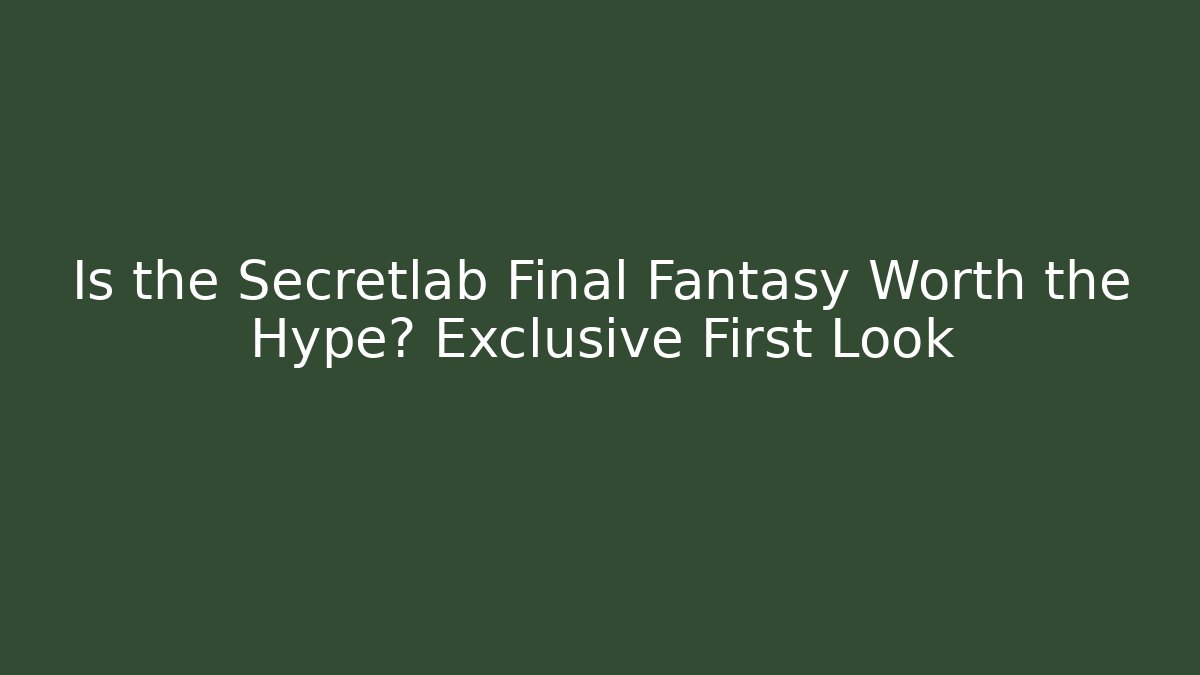 Is the Secretlab Final Fantasy Worth the Hype? Exclusive First Look