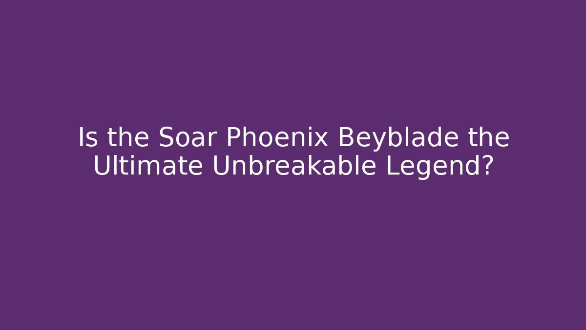 Is the Soar Phoenix Beyblade the Ultimate Unbreakable Legend?