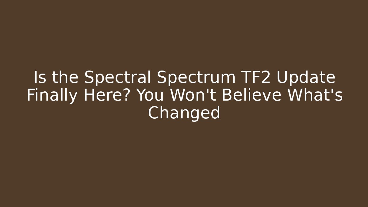 Is the Spectral Spectrum TF2 Update Finally Here? You Won’t Believe What’s Changed
