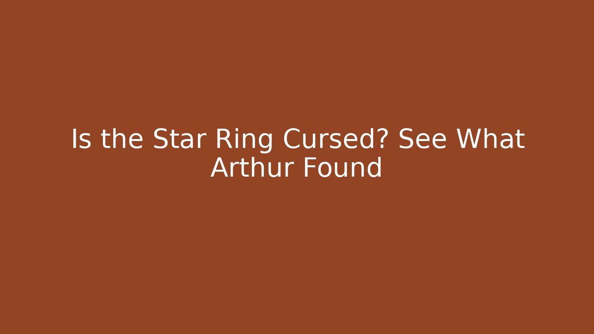 Is the Star Ring Cursed? See What Arthur Found
