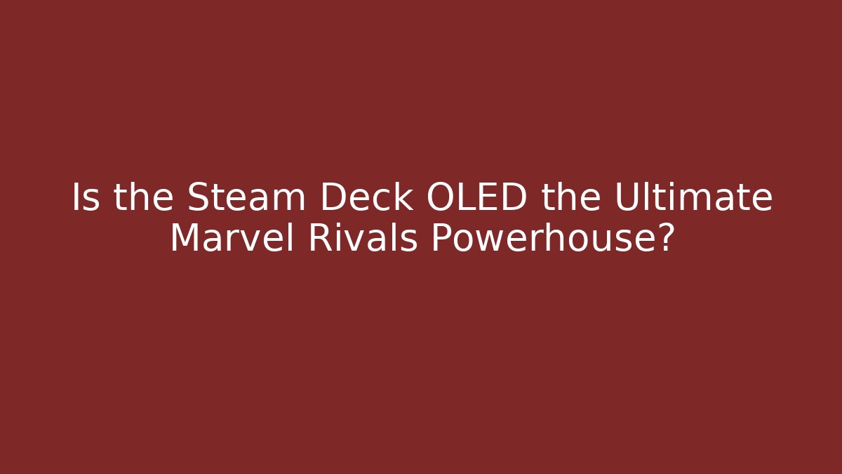 Is the Steam Deck OLED the Ultimate Marvel Rivals Powerhouse?