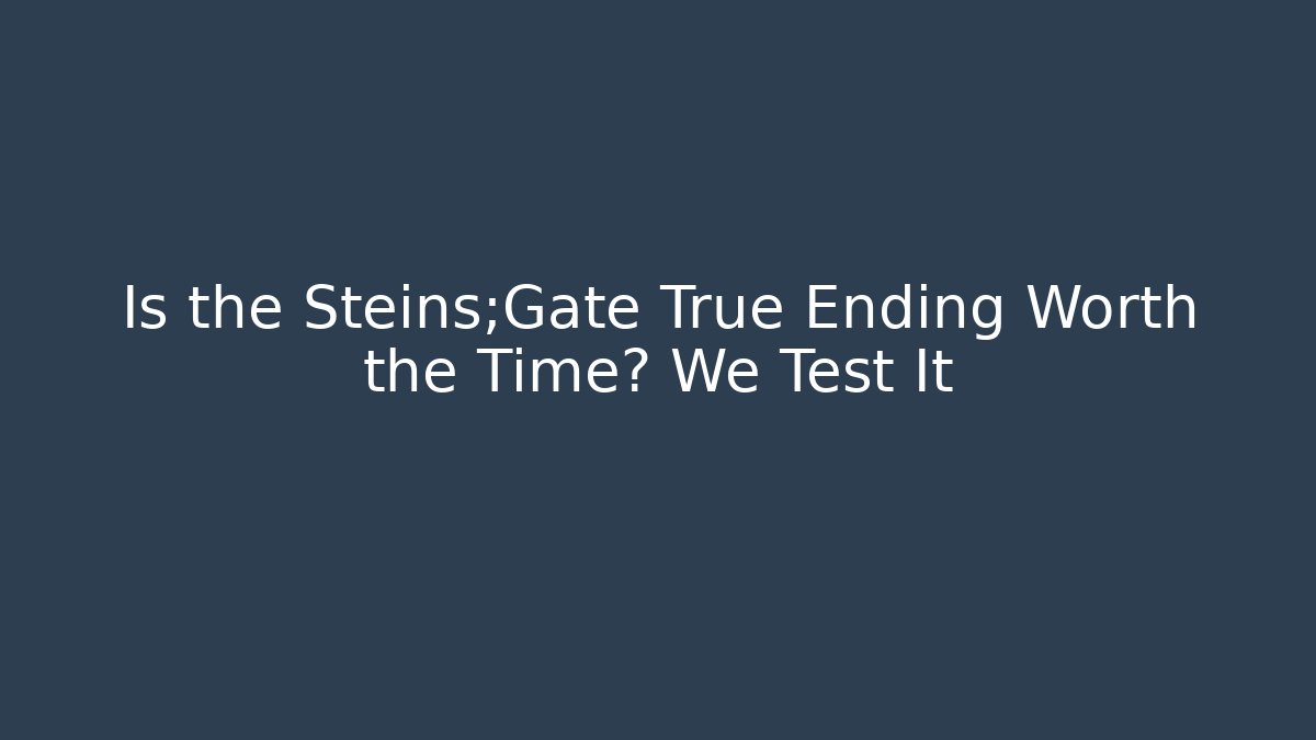 Is the Steins;Gate True Ending Worth the Time? We Test It
