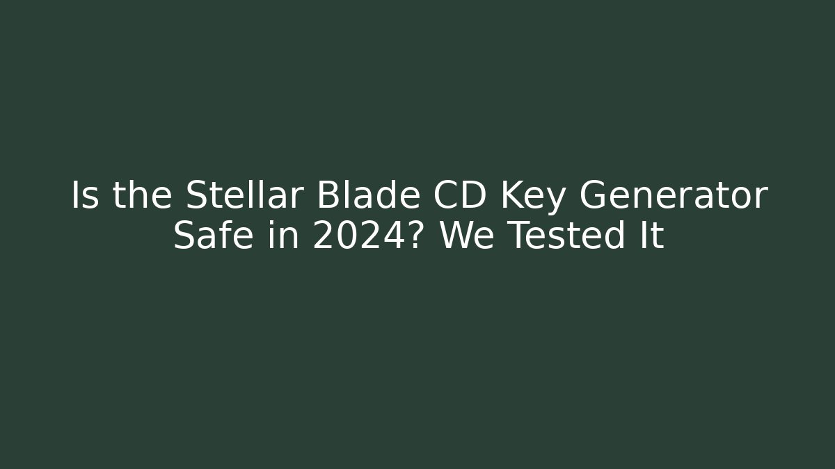 Is the Stellar Blade CD Key Generator Safe in 2024? We Tested It