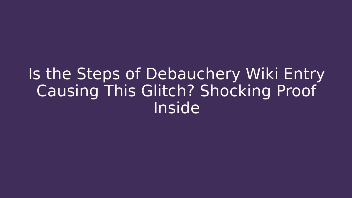 Is the Steps of Debauchery Wiki Entry Causing This Glitch? Shocking Proof Inside