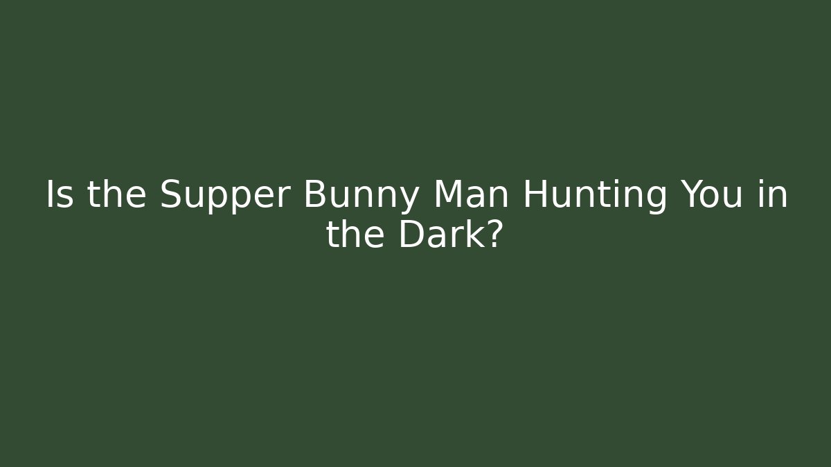 Is the Supper Bunny Man Hunting You in the Dark?