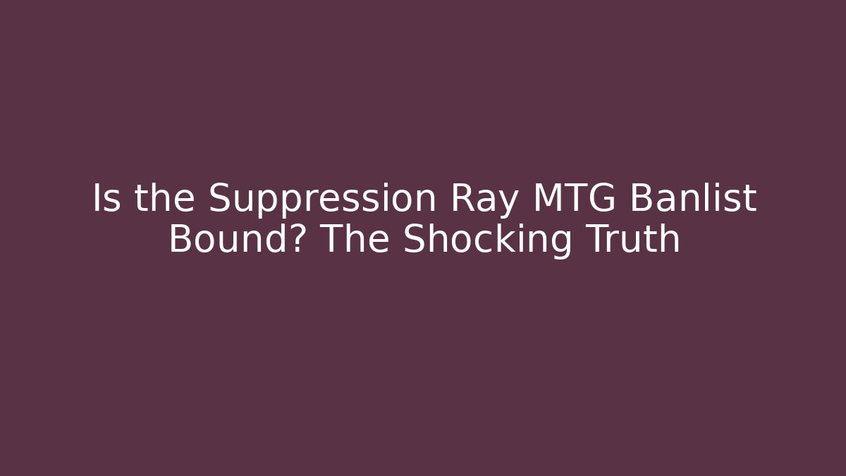 Is the Suppression Ray MTG Banlist Bound? The Shocking Truth