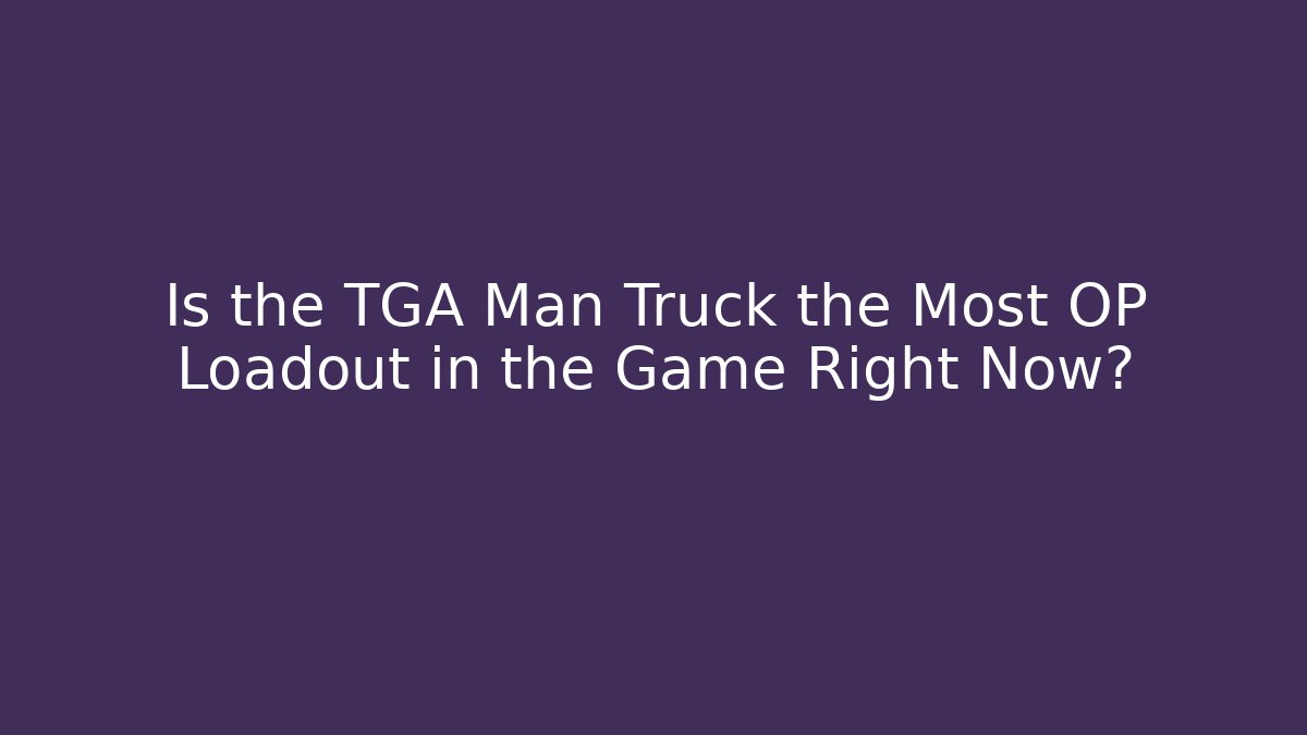 Is the TGA Man Truck the Most OP Loadout in the Game Right Now?