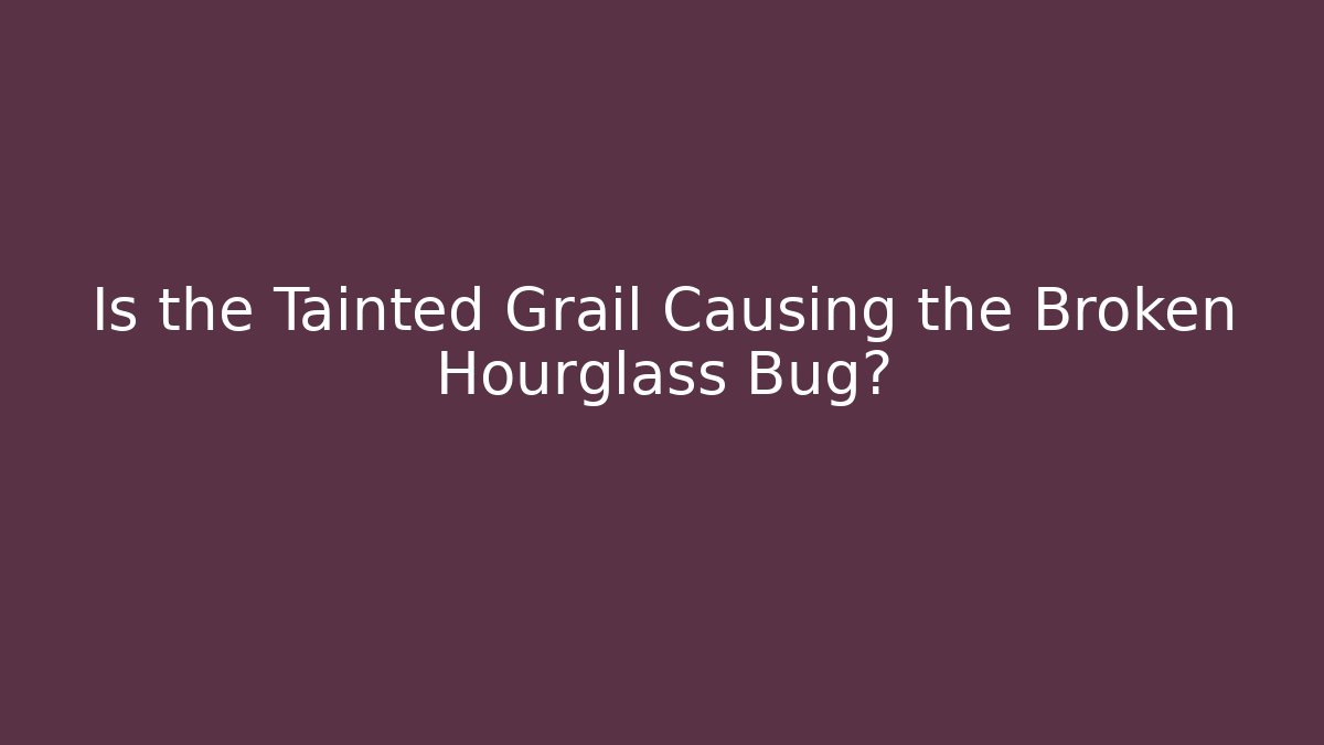 Is the Tainted Grail Causing the Broken Hourglass Bug?