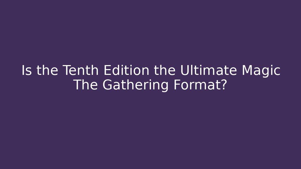 Is the Tenth Edition the Ultimate Magic The Gathering Format?