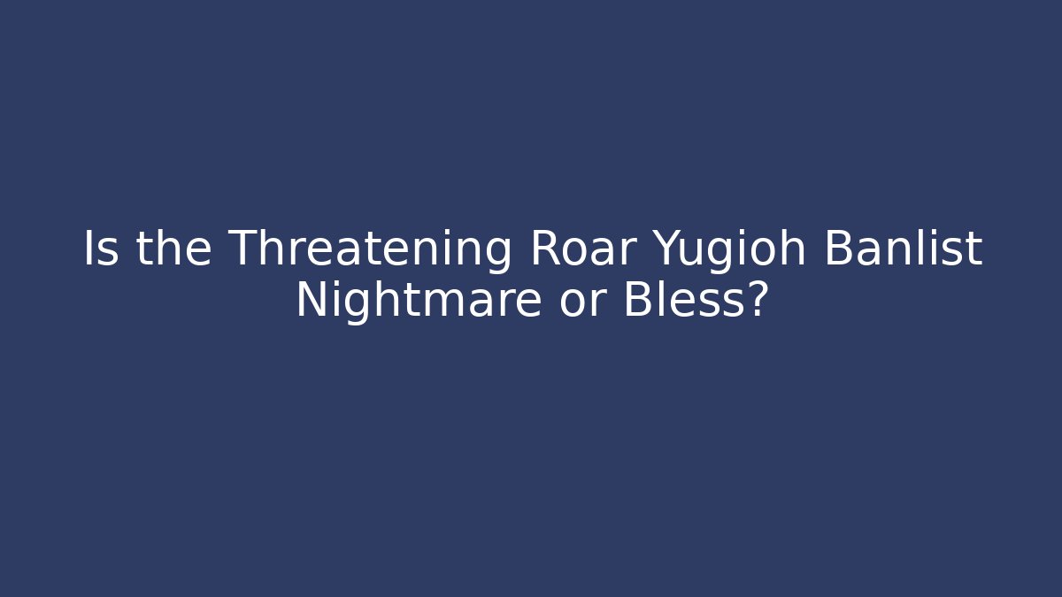 Is the Threatening Roar Yugioh Banlist Nightmare or Bless?