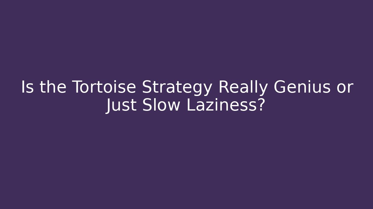 Is the Tortoise Strategy Really Genius or Just Slow Laziness?