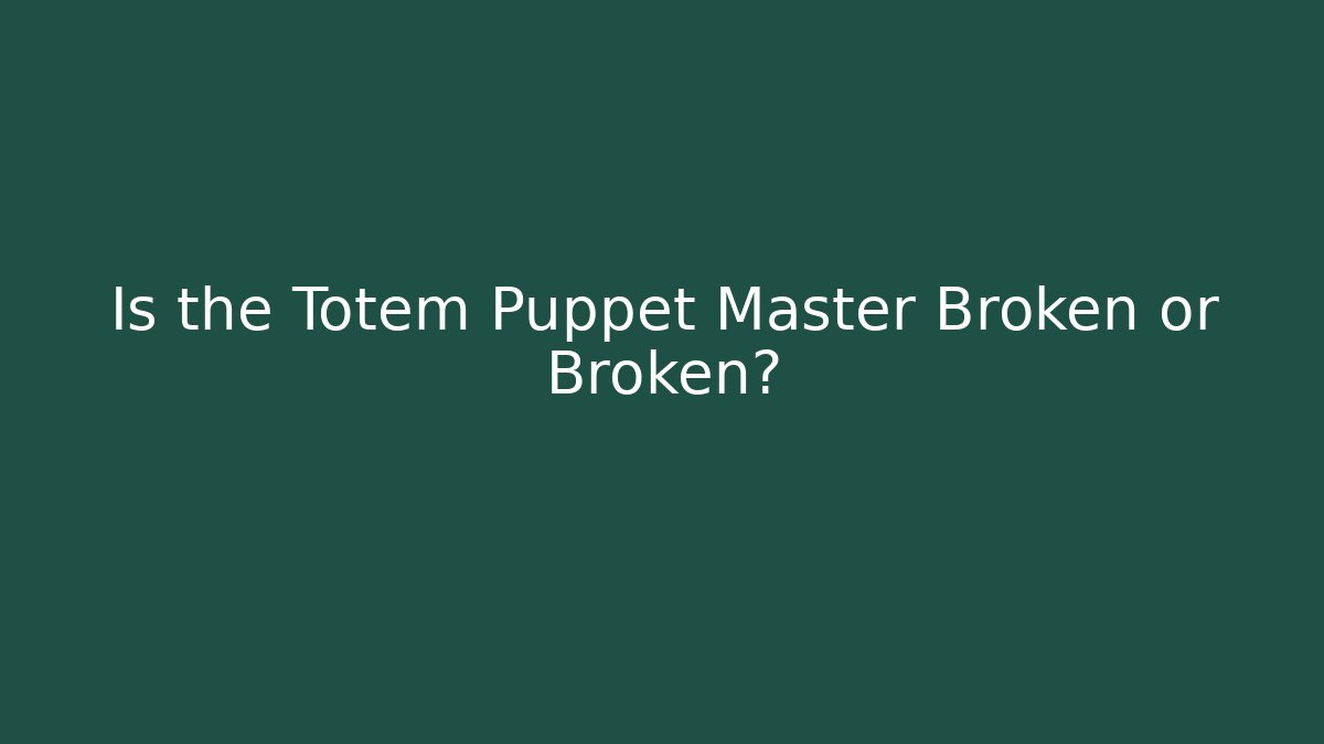 Is the Totem Puppet Master Broken or Broken?