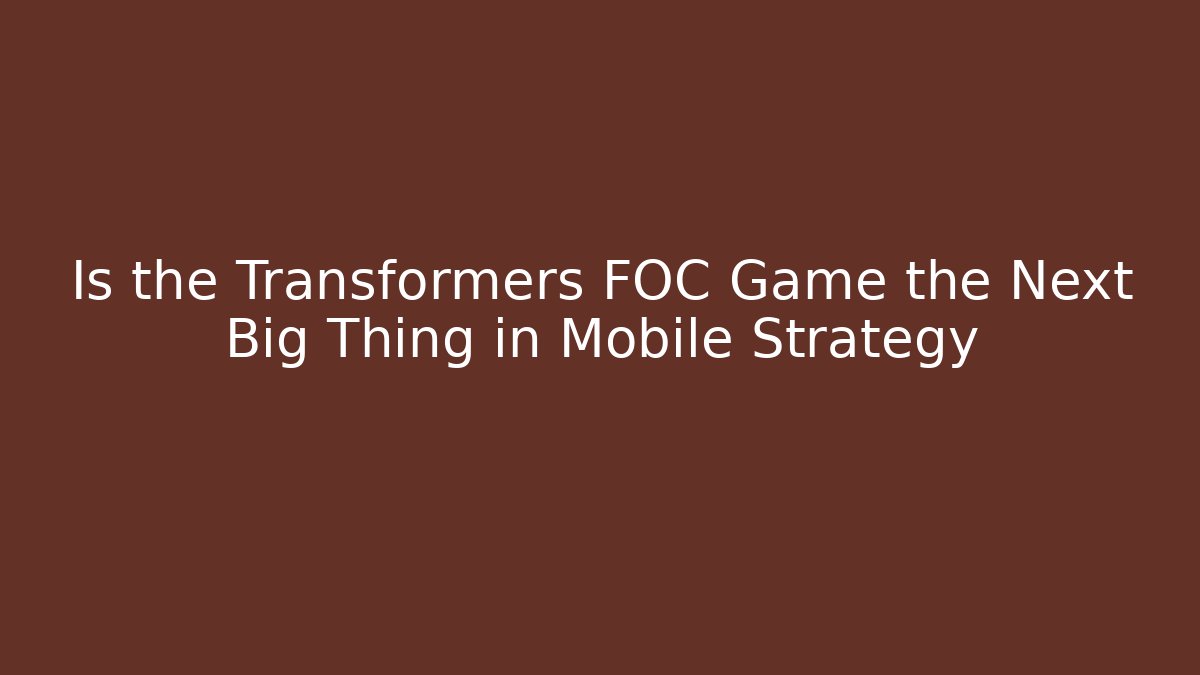 Is the Transformers FOC Game the Next Big Thing in Mobile Strategy
