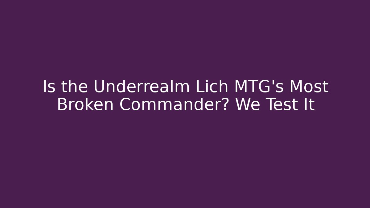 Is the Underrealm Lich MTG's Most Broken Commander? We Test It