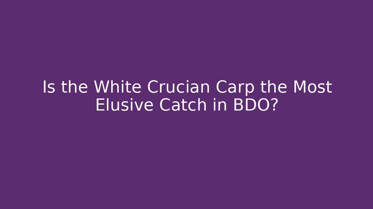 Is the White Crucian Carp the Most Elusive Catch in BDO?