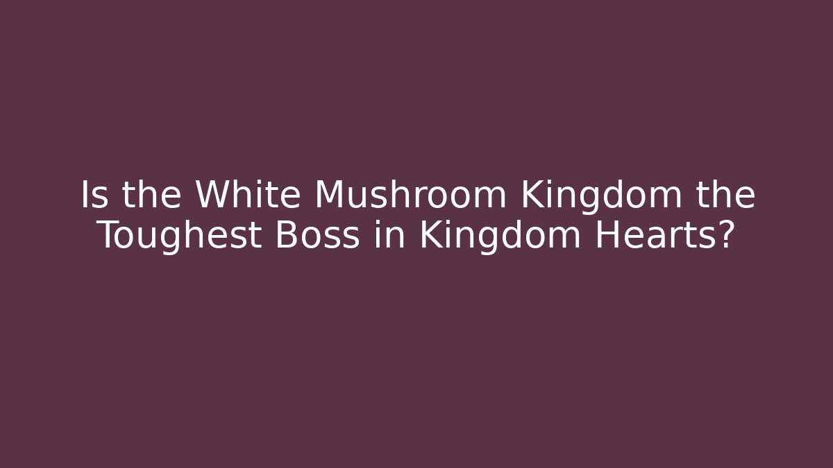 Is the White Mushroom Kingdom the Toughest Boss in Kingdom Hearts?