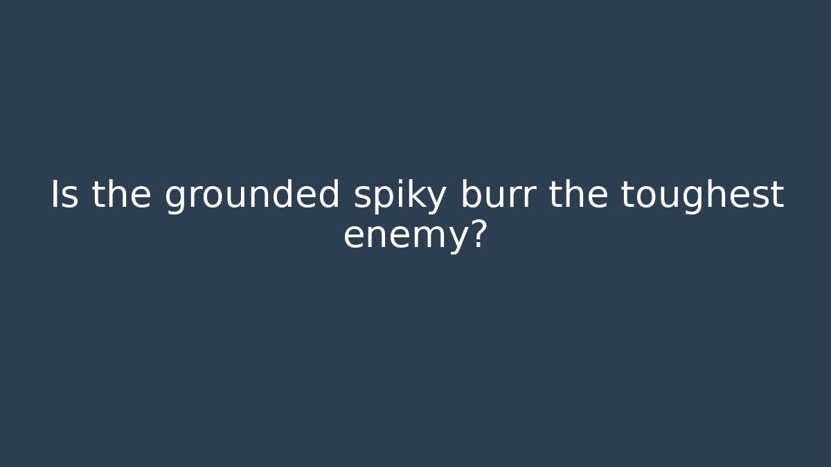 Is the grounded spiky burr the toughest enemy?