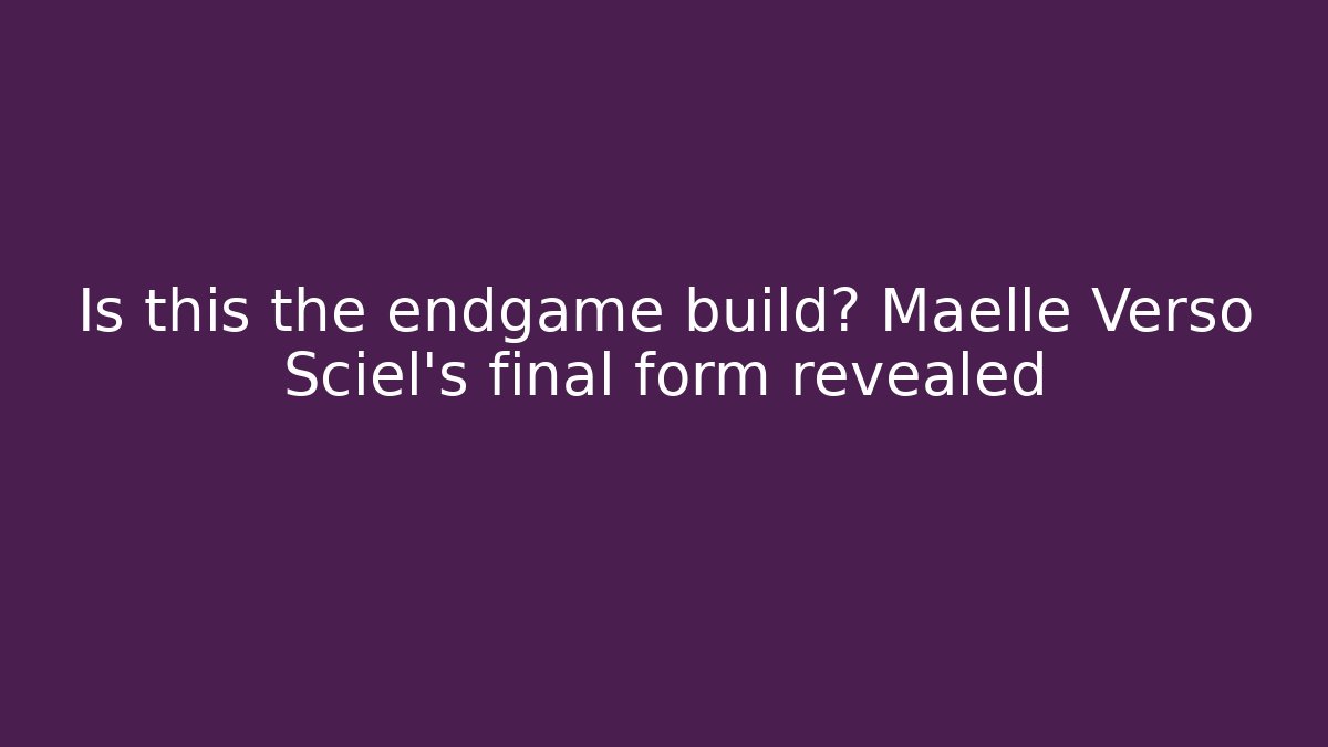 Is this the endgame build? Maelle Verso Sciel’s final form revealed