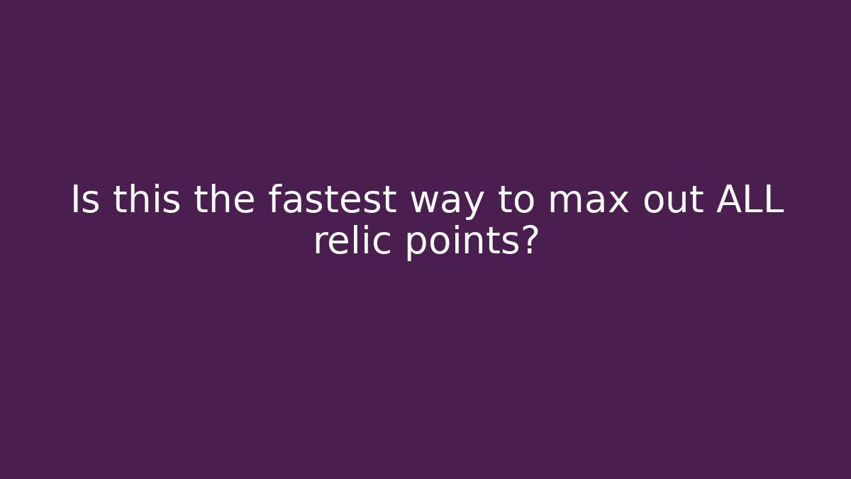 Is this the fastest way to max out ALL relic points?