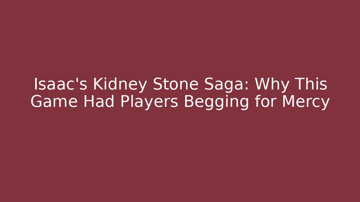 Isaac's Kidney Stone Saga: Why This Game Had Players Begging for Mercy