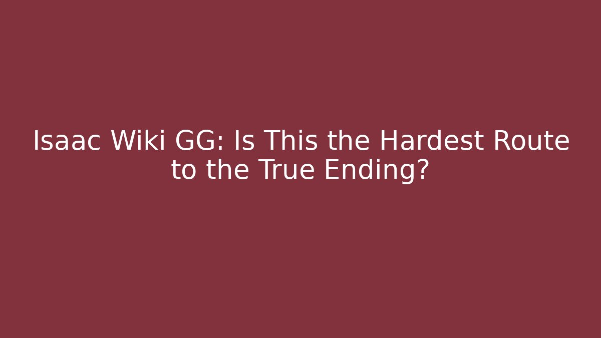 Isaac Wiki GG: Is This the Hardest Route to the True Ending?