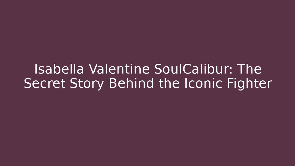 Isabella Valentine SoulCalibur: The Secret Story Behind the Iconic Fighter