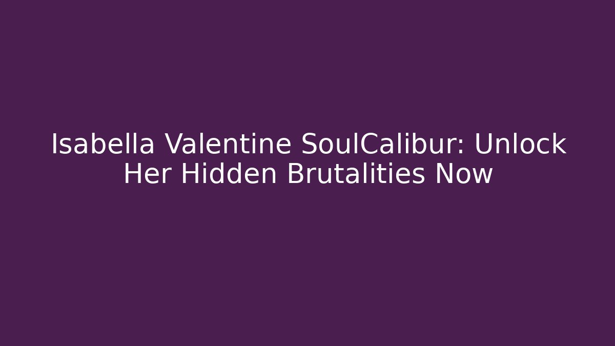 Isabella Valentine SoulCalibur: Unlock Her Hidden Brutalities Now