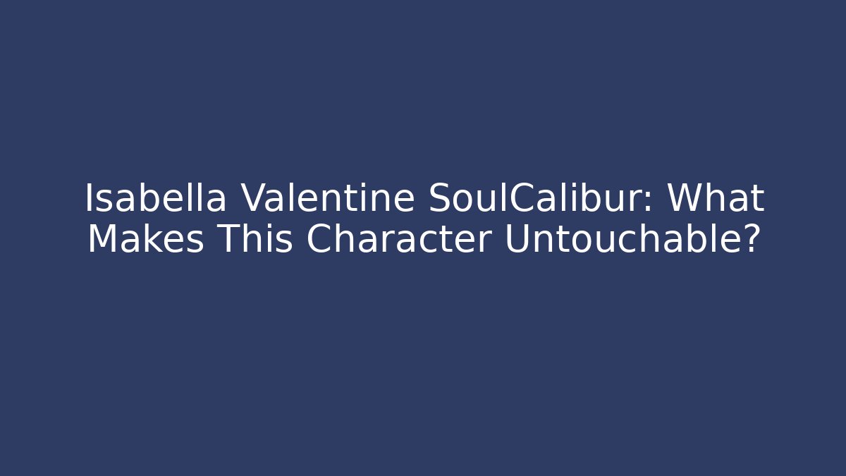 Isabella Valentine SoulCalibur: What Makes This Character Untouchable?