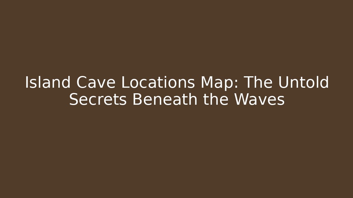 Island Cave Locations Map: The Untold Secrets Beneath the Waves