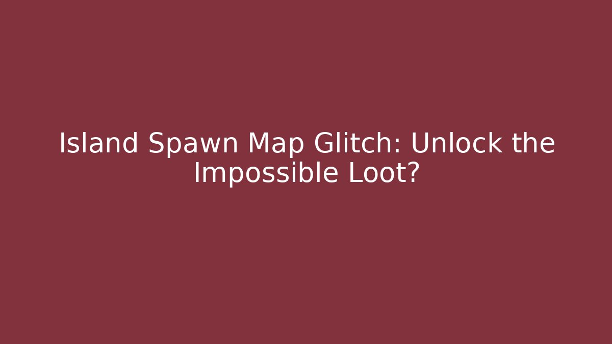 Island Spawn Map Glitch: Unlock the Impossible Loot?