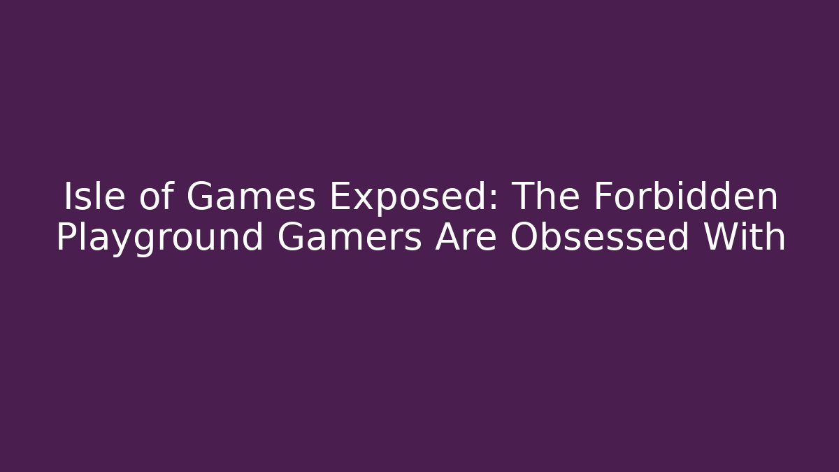 Isle of Games Exposed: The Forbidden Playground Gamers Are Obsessed With