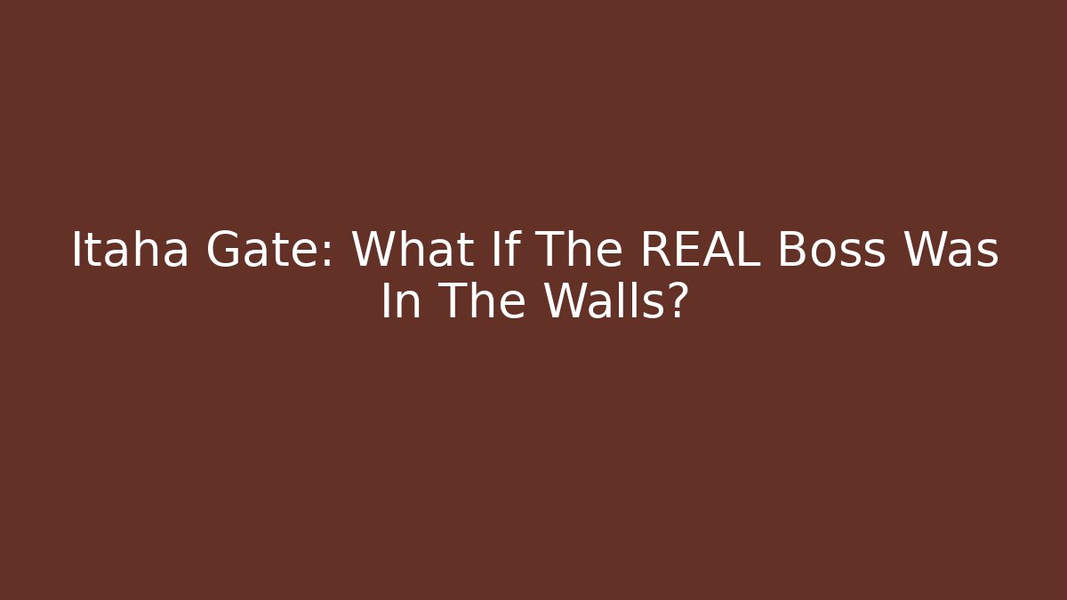 Itaha Gate: What If The REAL Boss Was In The Walls?