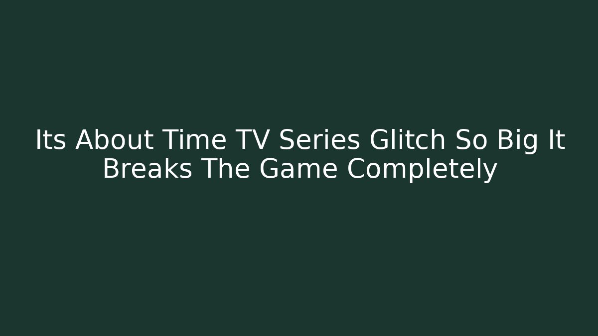 Its About Time TV Series Glitch So Big It Breaks The Game Completely