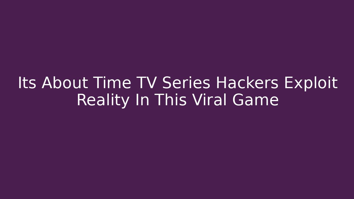 Its About Time TV Series Hackers Exploit Reality In This Viral Game